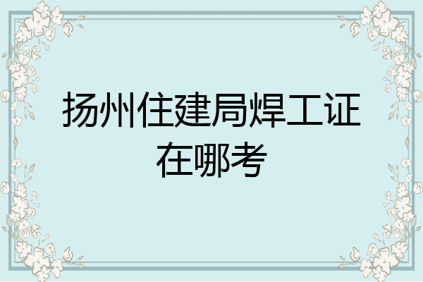 扬州住建局焊工证在哪考