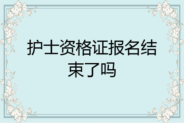 护士资格证报名结束了吗