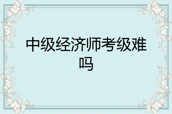 中级经济师考级难吗