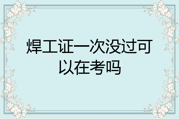 焊工证一次没过可以在考吗