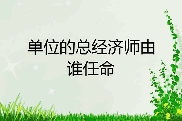 单位的总经济师由谁任命
