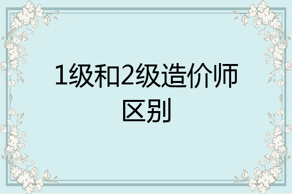 1级和2级造价师区别