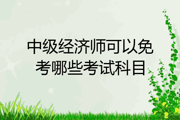中级经济师可以免考哪些考试科目