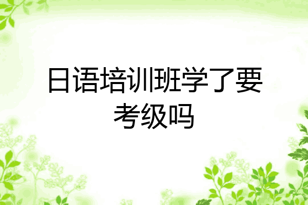 日语培训班学了要考级吗