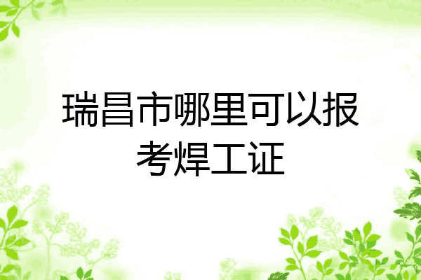 瑞昌市哪里可以报考焊工证