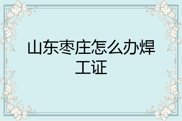 山东枣庄怎么办焊工证