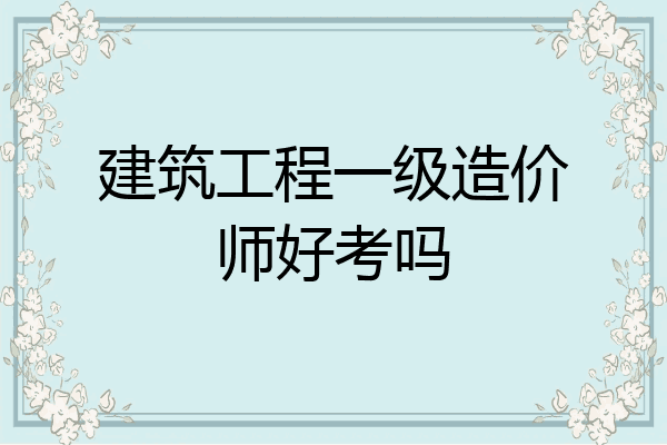建筑工程一级造价师好考吗