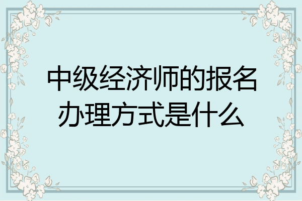 中级经济师的报名办理方式是什么
