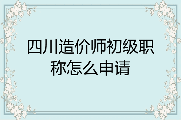 四川造价师初级职称怎么申请