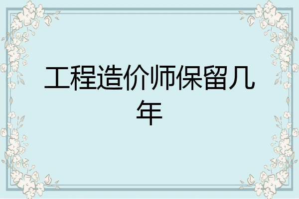 工程造价师保留几年