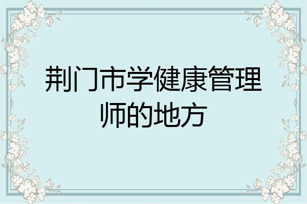 荆门市学健康管理师的地方