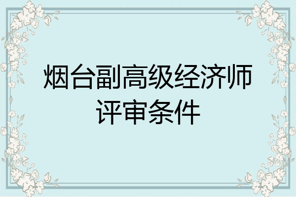 烟台副高级经济师评审条件