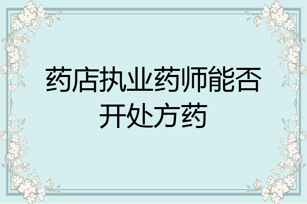 药店执业药师能否开处方药