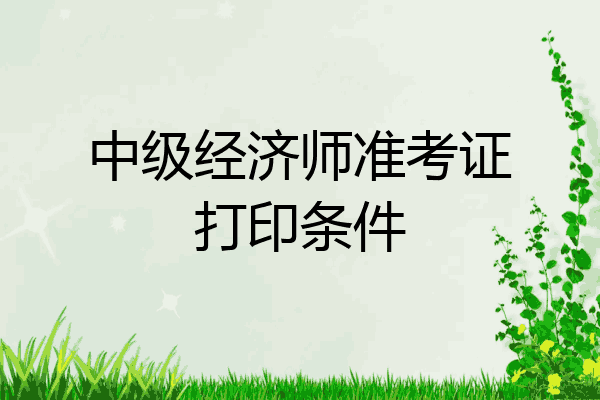 中级经济师准考证打印条件