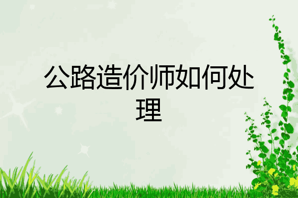公路造价师如何处理