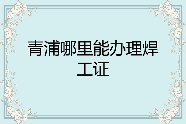 青浦哪里能办理焊工证