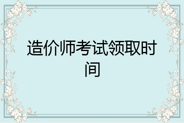 造价师考试领取时间