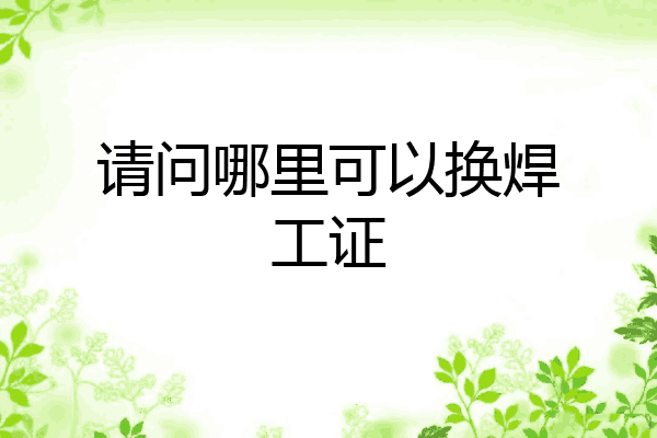 请问哪里可以换焊工证