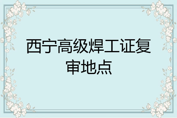 西宁高级焊工证复审地点