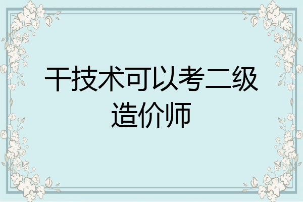 干技术可以考二级造价师