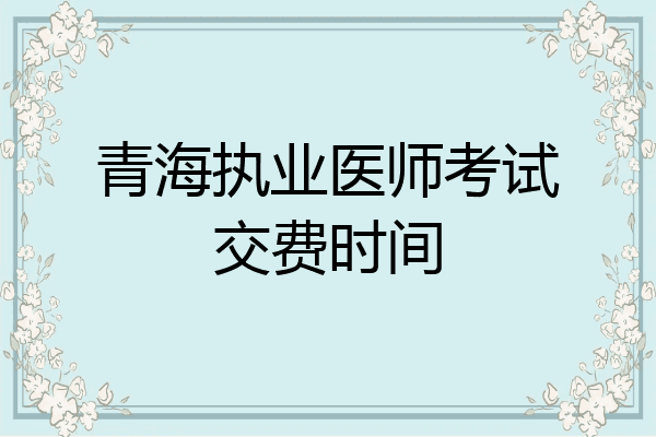 青海执业医师考试交费时间