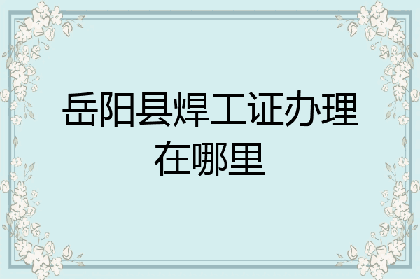岳阳县焊工证办理在哪里