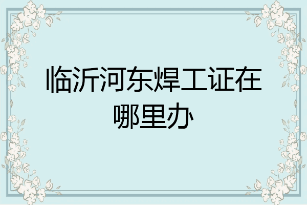 临沂河东焊工证在哪里办