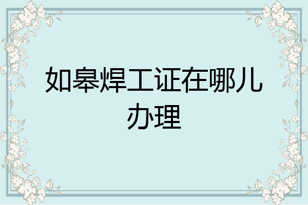 如皋焊工证在哪儿办理