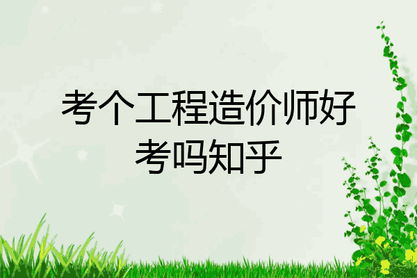 考个工程造价师好考吗知乎