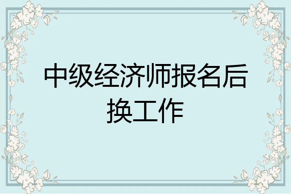 中级经济师报名后换工作