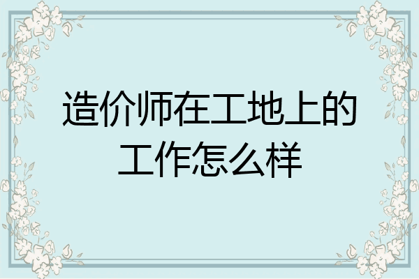造价师在工地上的工作怎么样