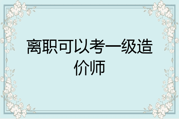离职可以考一级造价师