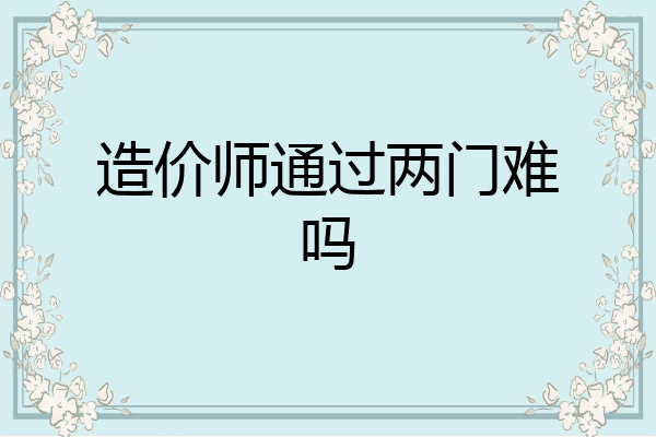 造价师通过两门难吗