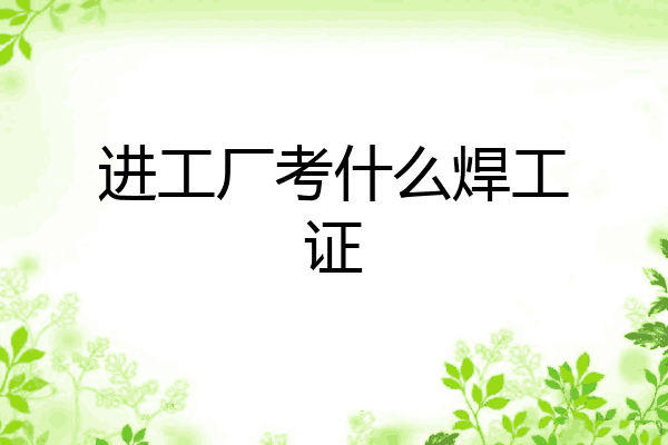 进工厂考什么焊工证