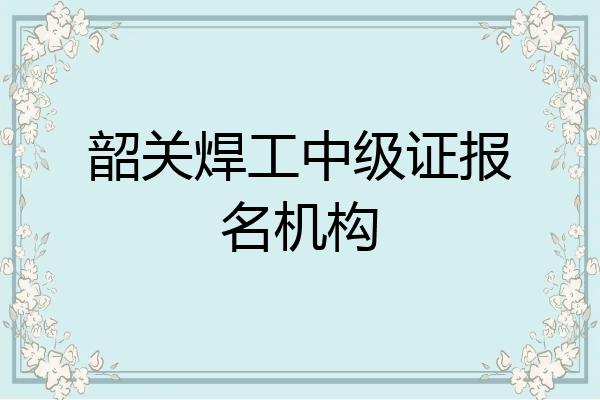韶关焊工中级证报名机构