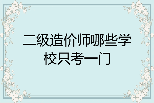 二级造价师哪些学校只考一门