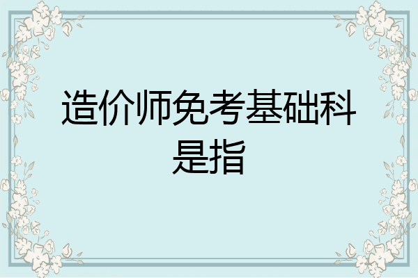 造价师免考基础科是指