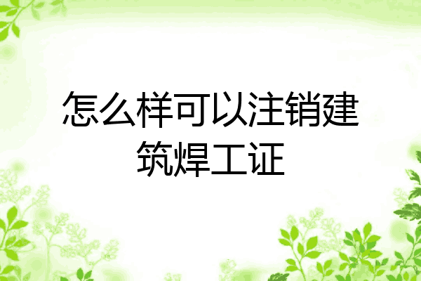 怎么样可以注销建筑焊工证
