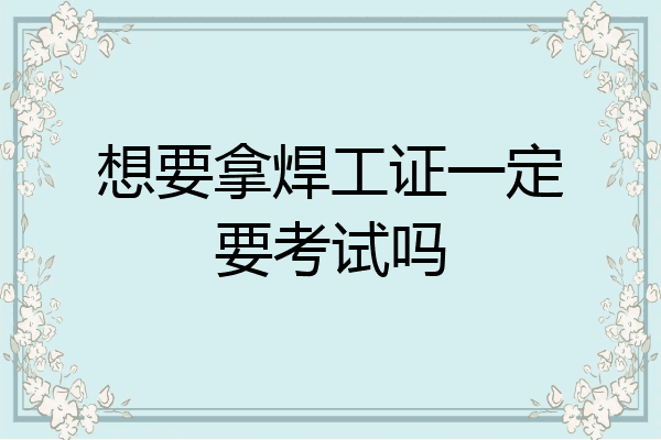 想要拿焊工证一定要考试吗