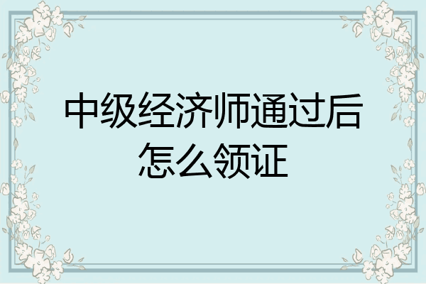 中级经济师通过后怎么领证