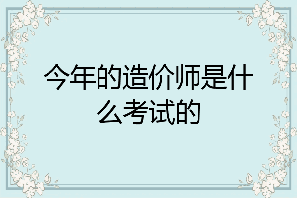 今年的造价师是什么考试的