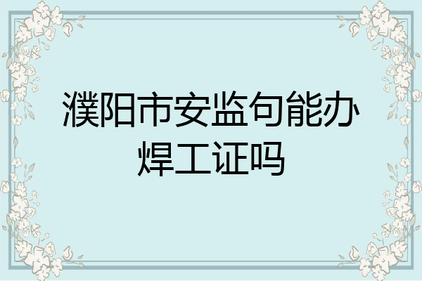 濮阳市安监句能办焊工证吗