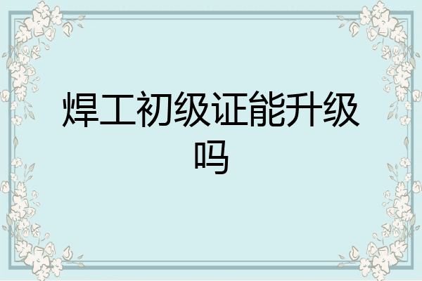 焊工初级证能升级吗