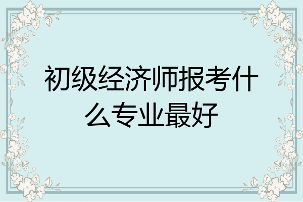 初级经济师报考什么专业最好