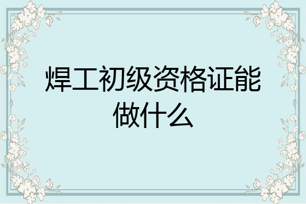 焊工初级资格证能做什么