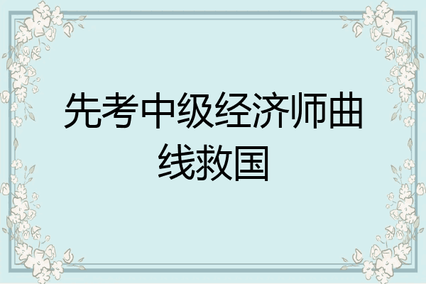 先考中级经济师曲线救国