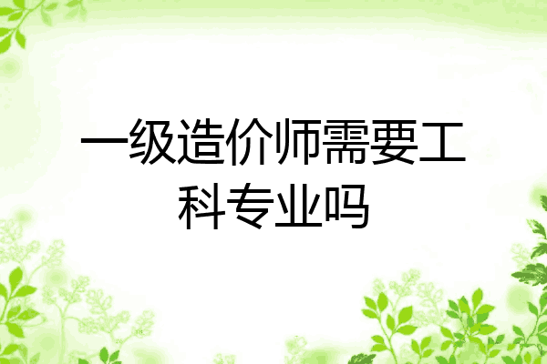 一级造价师需要工科专业吗