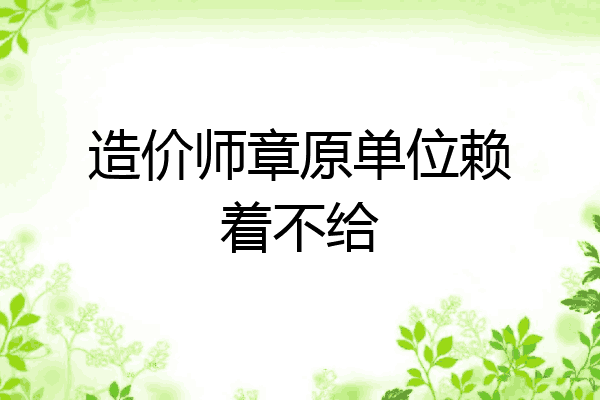 造价师章原单位赖着不给