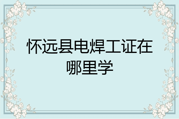 怀远县电焊工证在哪里学
