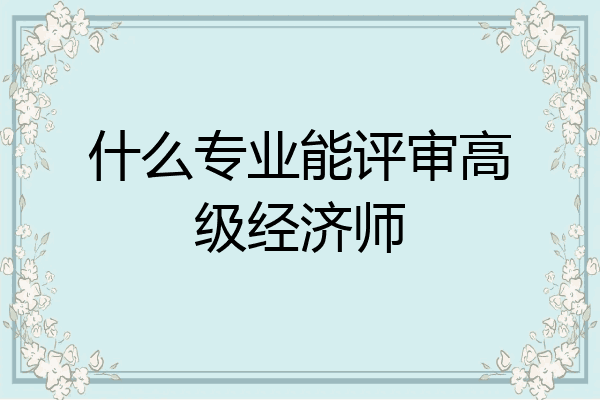 什么专业能评审高级经济师